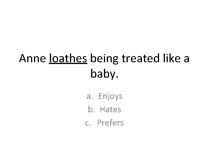 Anne loathes being treated like a baby. a. Enjoys b. Hates c. Prefers Anne loathes being treated like a baby. a. Enjoys b. Hates c. Prefers