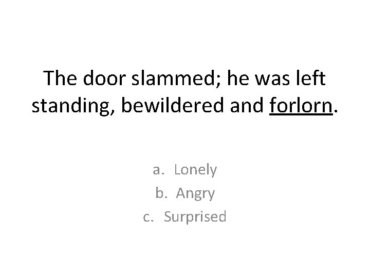 The door slammed; he was left standing, bewildered and forlorn. a. Lonely b. Angry The door slammed; he was left standing, bewildered and forlorn. a. Lonely b. Angry