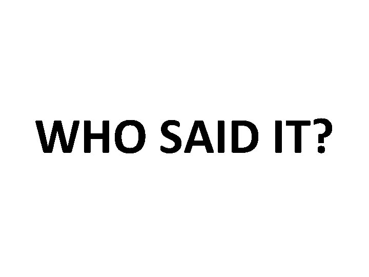 WHO SAID IT? WHO SAID IT?