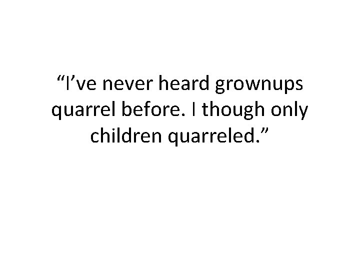 “I’ve never heard grownups quarrel before. I though only children quarreled. ” “I’ve never heard grownups quarrel before. I though only children quarreled. ”