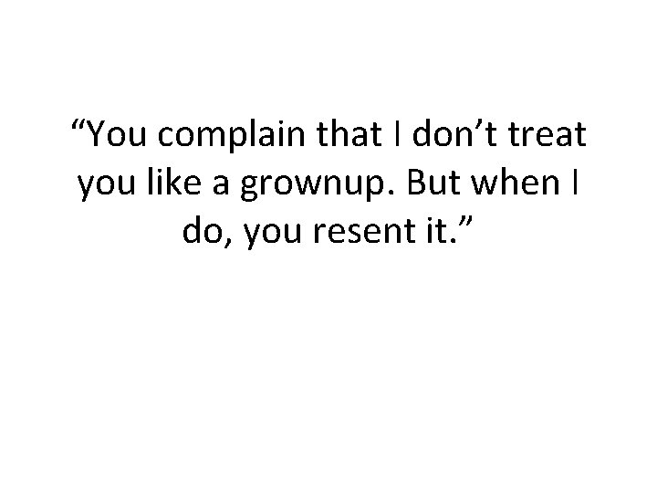 “You complain that I don’t treat you like a grownup. But when I do, “You complain that I don’t treat you like a grownup. But when I do,