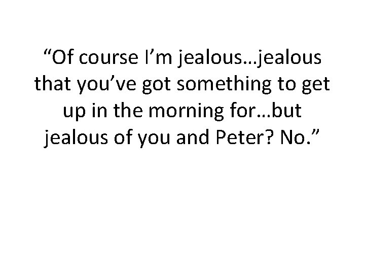 “Of course I’m jealous…jealous that you’ve got something to get up in the morning “Of course I’m jealous…jealous that you’ve got something to get up in the morning