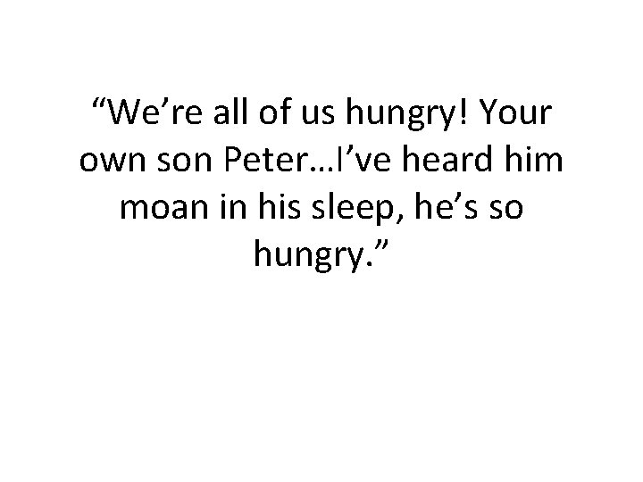 “We’re all of us hungry! Your own son Peter…I’ve heard him moan in his “We’re all of us hungry! Your own son Peter…I’ve heard him moan in his