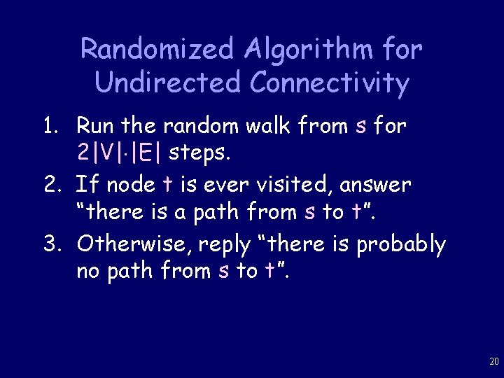 Randomized Algorithm for Undirected Connectivity 1. Run the random walk from s for 2|V|