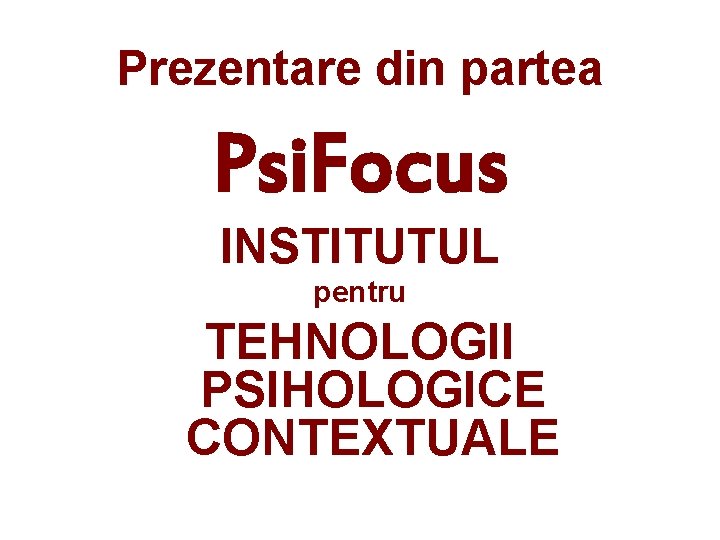 Prezentare din partea Psi. Focus INSTITUTUL pentru TEHNOLOGII PSIHOLOGICE CONTEXTUALE 