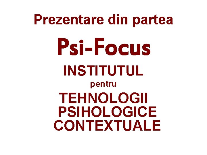 Prezentare din partea Psi-Focus INSTITUTUL pentru TEHNOLOGII PSIHOLOGICE CONTEXTUALE 