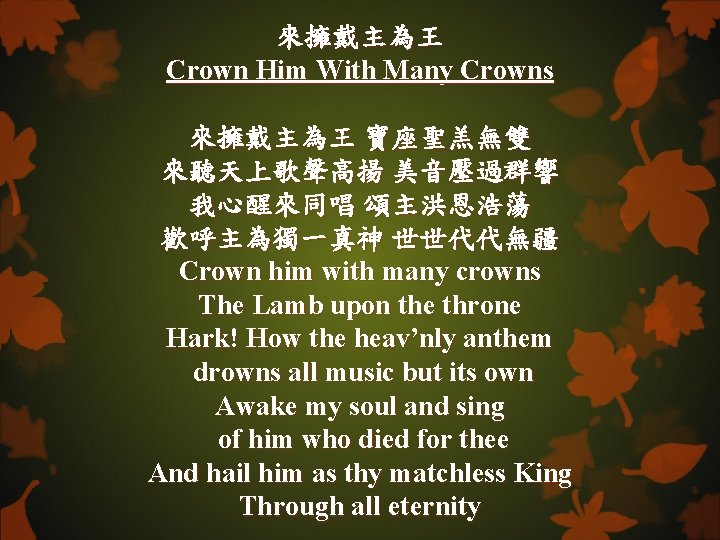 來擁戴主為王 Crown Him With Many Crowns 來擁戴主為王 寶座聖羔無雙 來聽天上歌聲高揚 美音壓過群響 我心醒來同唱 頌主洪恩浩蕩 歡呼主為獨一真神 世世代代無疆