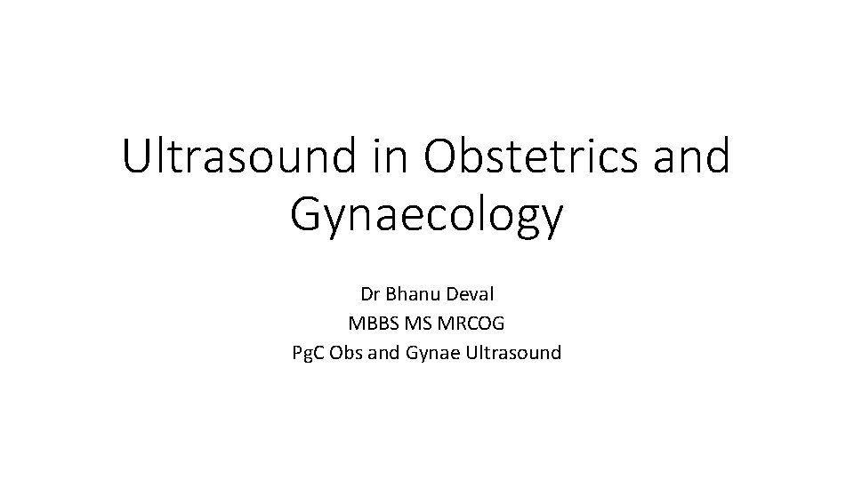 Ultrasound in Obstetrics and Gynaecology Dr Bhanu Deval MBBS MS MRCOG Pg. C Obs