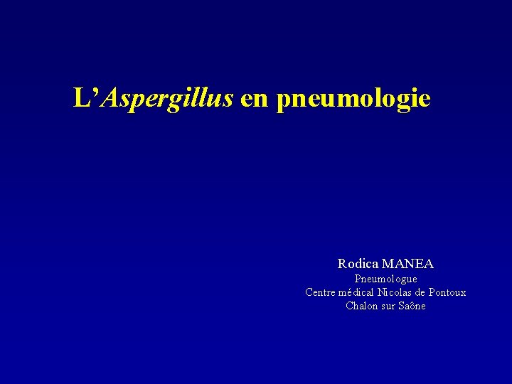 L’Aspergillus en pneumologie Rodica MANEA Pneumologue Centre médical Nicolas de Pontoux Chalon sur Saône