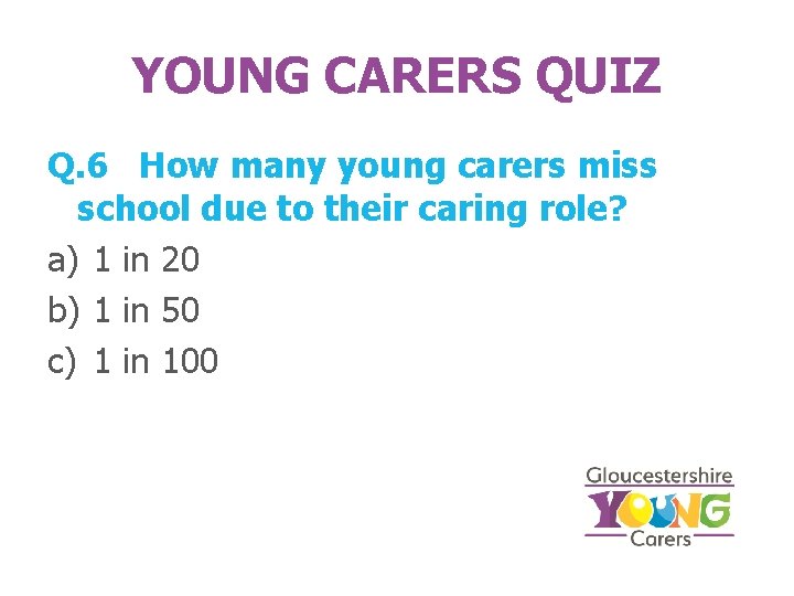 YOUNG CARERS QUIZ Q. 6 How many young carers miss school due to their