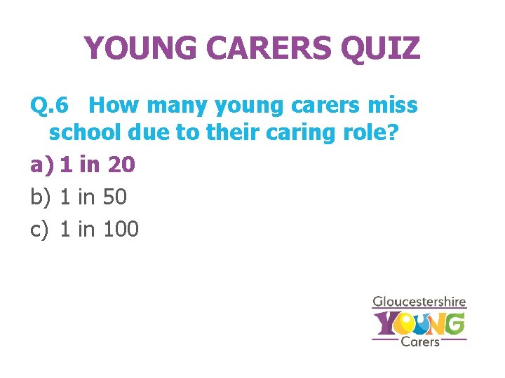 YOUNG CARERS QUIZ Q. 6 How many young carers miss school due to their