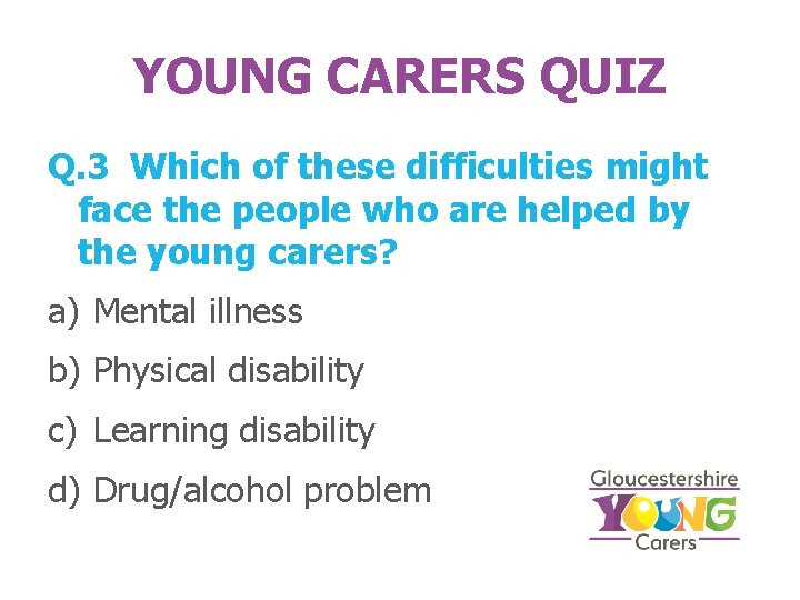 YOUNG CARERS QUIZ Q. 3 Which of these difficulties might face the people who