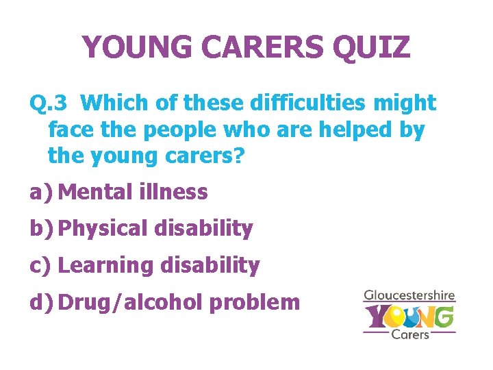 YOUNG CARERS QUIZ Q. 3 Which of these difficulties might face the people who