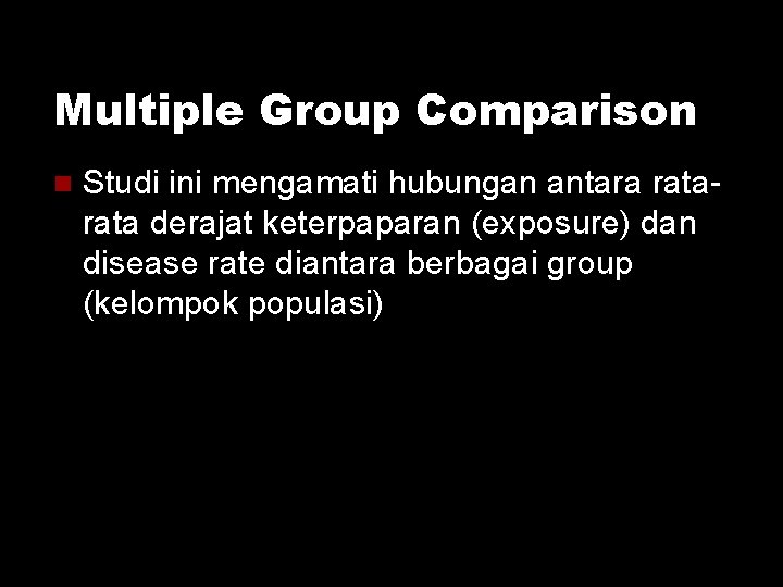 Multiple Group Comparison Studi ini mengamati hubungan antara rata derajat keterpaparan (exposure) dan disease Multiple Group Comparison Studi ini mengamati hubungan antara rata derajat keterpaparan (exposure) dan disease