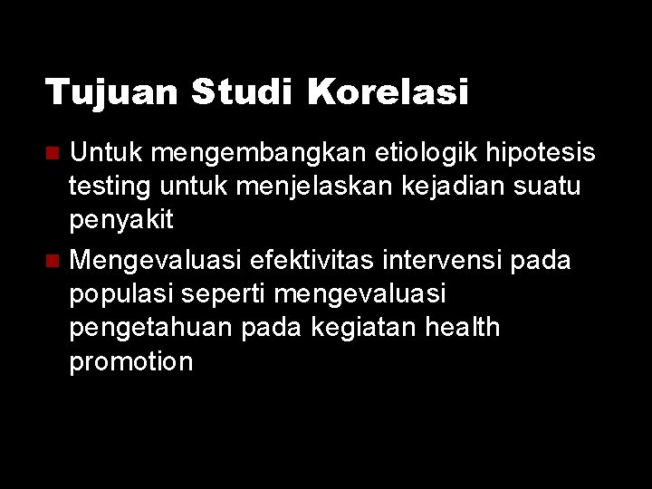 Tujuan Studi Korelasi Untuk mengembangkan etiologik hipotesis testing untuk menjelaskan kejadian suatu penyakit Mengevaluasi Tujuan Studi Korelasi Untuk mengembangkan etiologik hipotesis testing untuk menjelaskan kejadian suatu penyakit Mengevaluasi