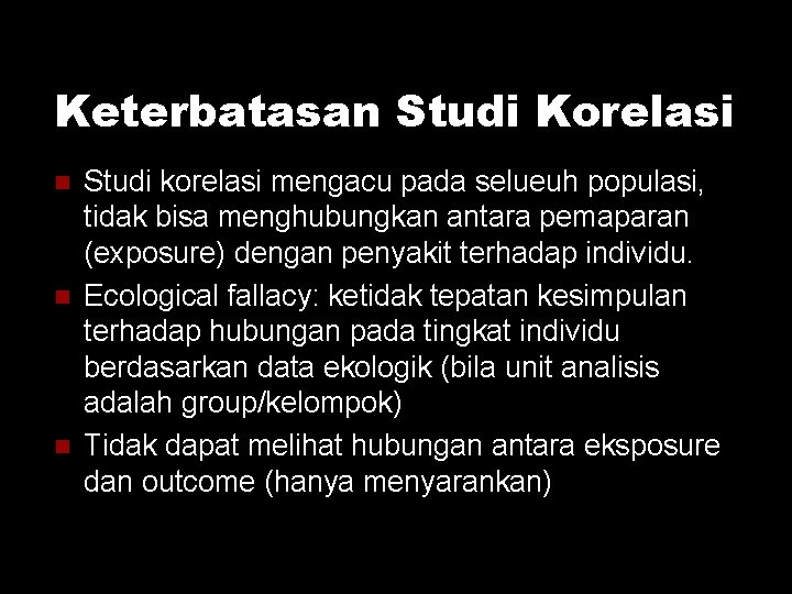 Keterbatasan Studi Korelasi Studi korelasi mengacu pada selueuh populasi, tidak bisa menghubungkan antara pemaparan Keterbatasan Studi Korelasi Studi korelasi mengacu pada selueuh populasi, tidak bisa menghubungkan antara pemaparan