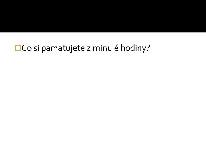 �Co si pamatujete z minulé hodiny? 