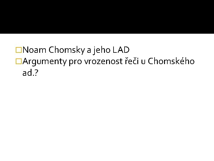 �Noam Chomsky a jeho LAD �Argumenty pro vrozenost řeči u Chomského ad. ? 