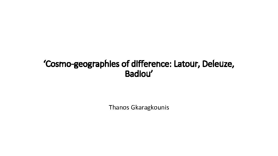 ‘Cosmo-geographies of difference: Latour, Deleuze, Badiou’ Thanos Gkaragkounis 