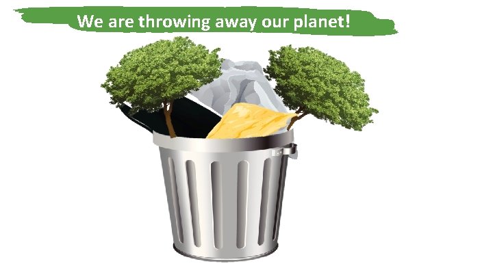 We are throwing away our planet! 