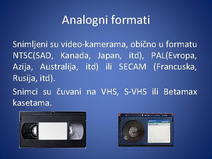 Analogni formati Snimljeni su video-kamerama, obično u formatu NTSC(SAD, Kanada, Japan, itd), PAL(Evropa, Azija,