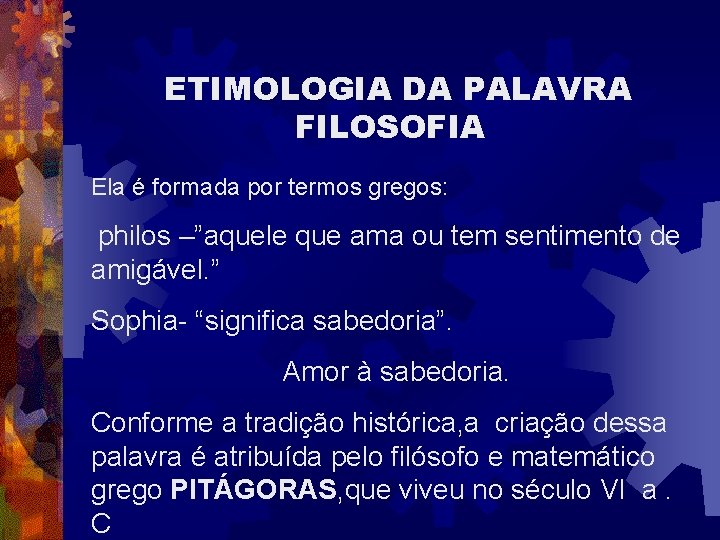 ETIMOLOGIA DA PALAVRA FILOSOFIA Ela é formada por termos gregos: philos –”aquele que ama