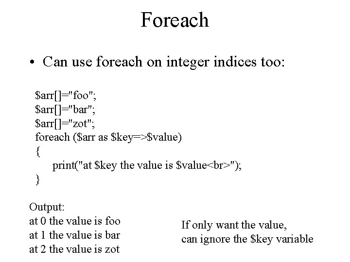 Foreach • Can use foreach on integer indices too: $arr[]="foo"; $arr[]="bar"; $arr[]="zot"; foreach ($arr