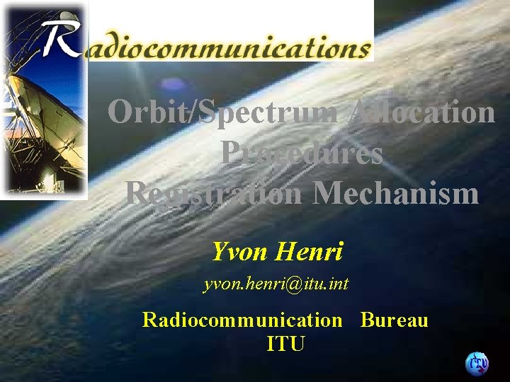 Orbit/Spectrum Allocation Procedures Registration Mechanism Yvon Henri yvon. henri@itu. int Radiocommunication Bureau ITU 