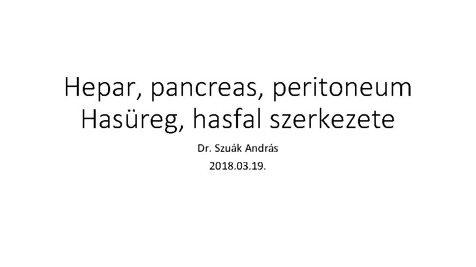 Hepar, pancreas, peritoneum Hasüreg, hasfal szerkezete Dr. Szuák András 2018. 03. 19. 