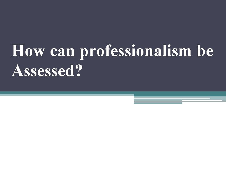 How can professionalism be Assessed? 