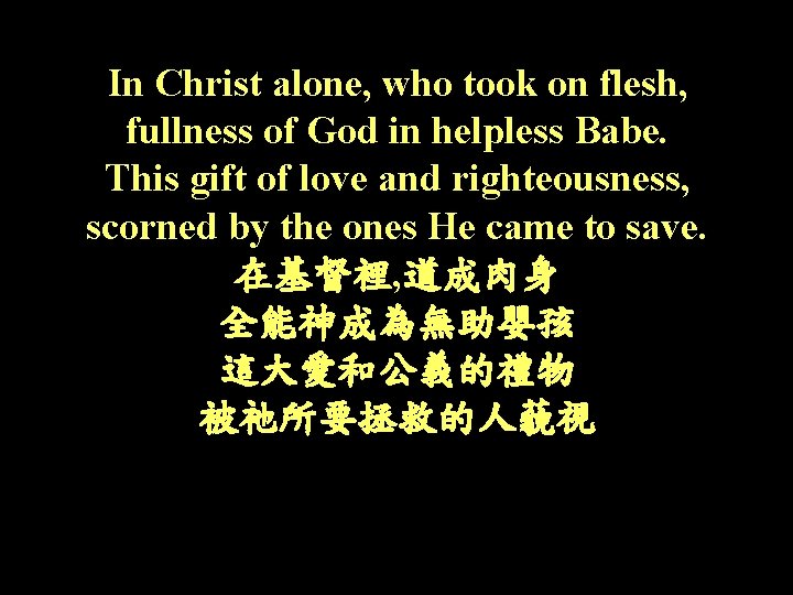 In Christ alone, who took on flesh, fullness of God in helpless Babe. This