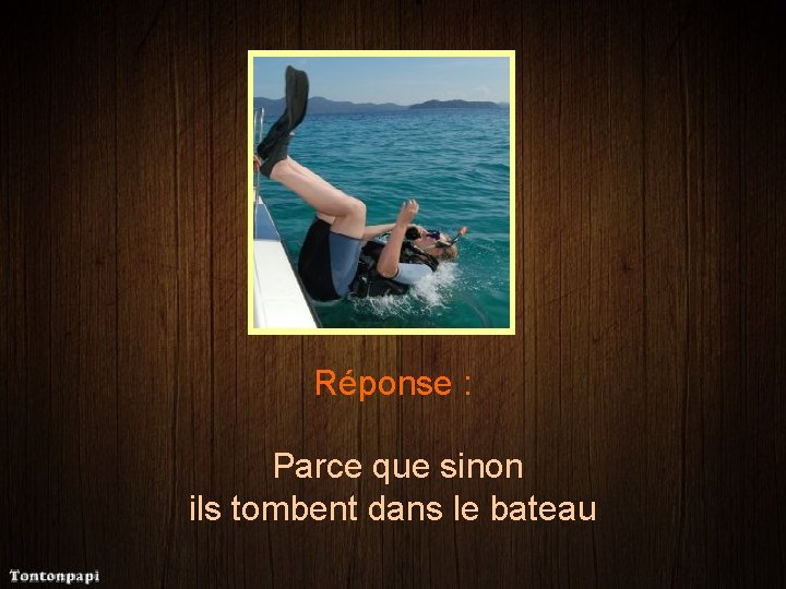 Réponse : Parce que sinon ils tombent dans le bateau 