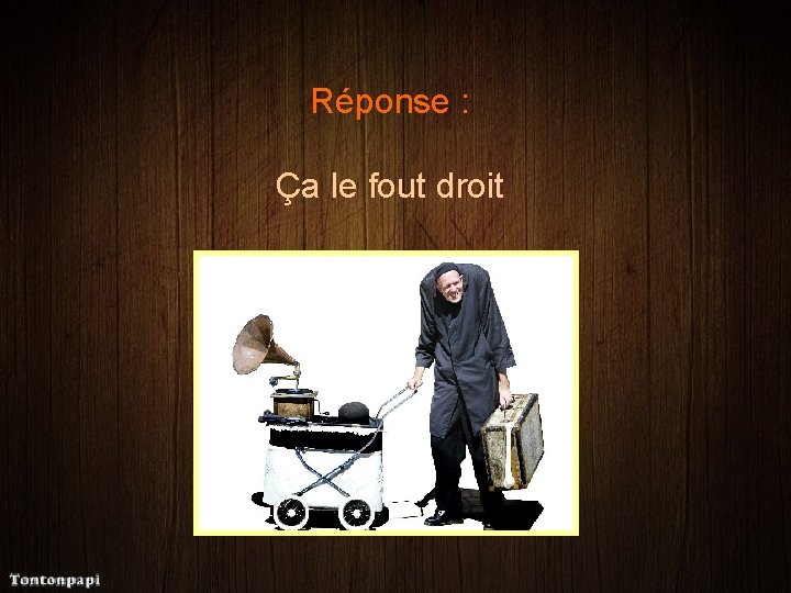 Réponse : Ça le fout droit 