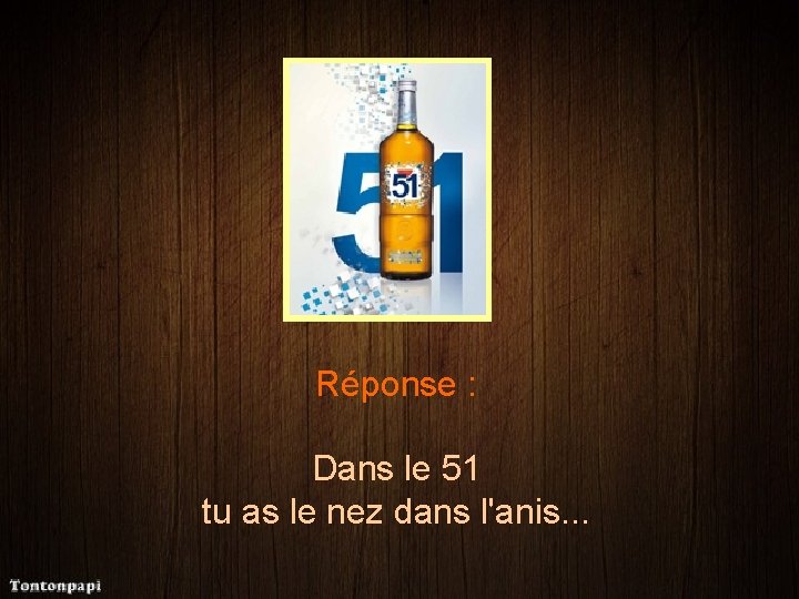 Réponse : Dans le 51 tu as le nez dans l'anis. . . 