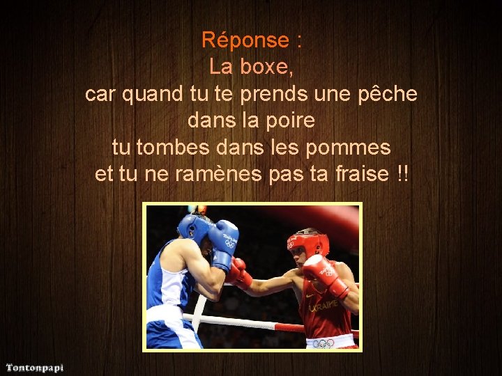 Réponse : La boxe, car quand tu te prends une pêche dans la poire
