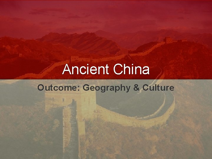Ancient China Outcome: Geography & Culture 