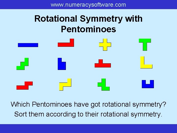 www. numeracysoftware. com Rotational Symmetry with Pentominoes Which Pentominoes have got rotational symmetry? Sort
