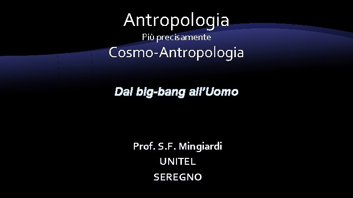 Antropologia Più precisamente Cosmo-Antropologia Dal big-bang all’Uomo Prof. S. F. Mingiardi UNITEL SEREGNO 