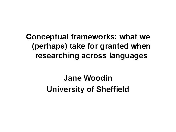 Conceptual frameworks: what we (perhaps) take for granted when researching across languages Jane Woodin