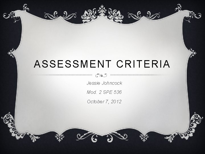 ASSESSMENT CRITERIA Jessie Johncock Mod. 2 SPE 536 October 7, 2012 