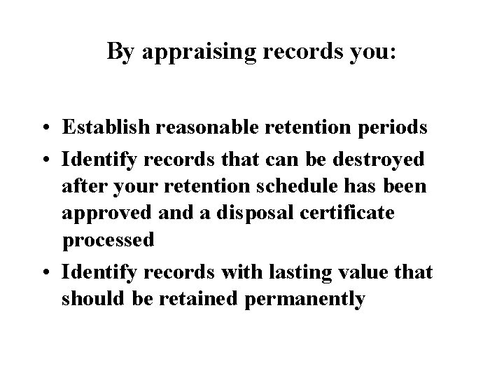 By appraising records you: • Establish reasonable retention periods • Identify records that can