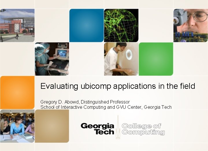 Evaluating ubicomp applications in the field Gregory D. Abowd, Distinguished Professor School of Interactive