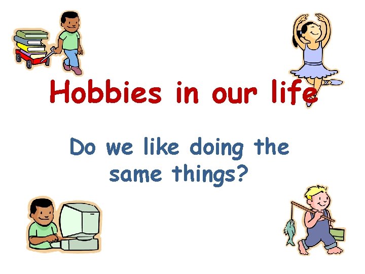 Hobbies in our life Do we like doing the same things? 