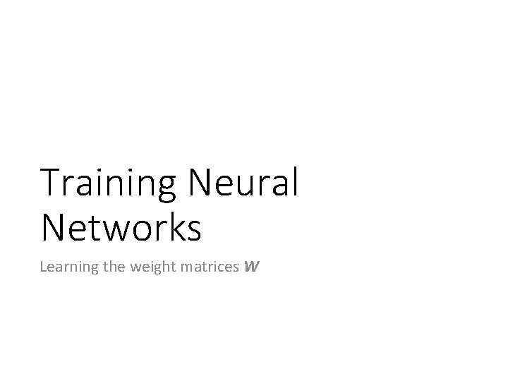 Training Neural Networks Learning the weight matrices W 