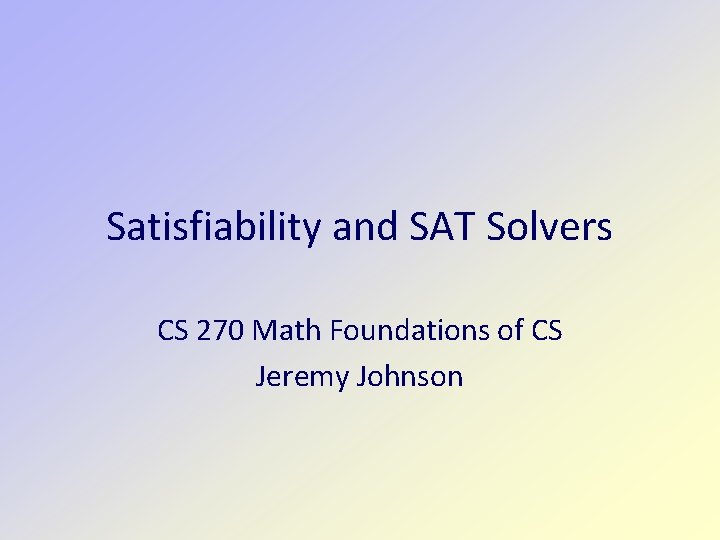 Satisfiability and SAT Solvers CS 270 Math Foundations of CS Jeremy Johnson 