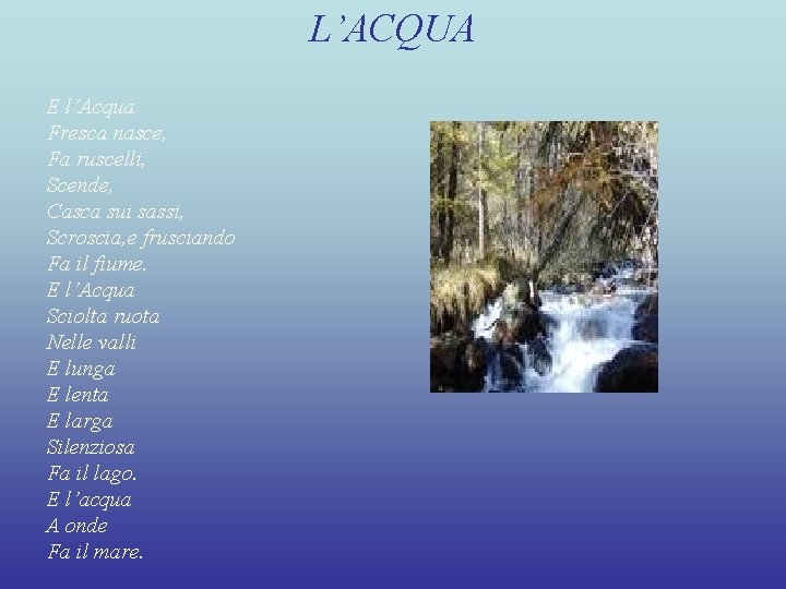 L’ACQUA E l’Acqua Fresca nasce, Fa ruscelli, Scende, Casca sui sassi, Scroscia, e frusciando