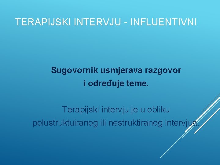 TERAPIJSKI INTERVJU - INFLUENTIVNI Sugovornik usmjerava razgovor i određuje teme. Terapijski intervju je u