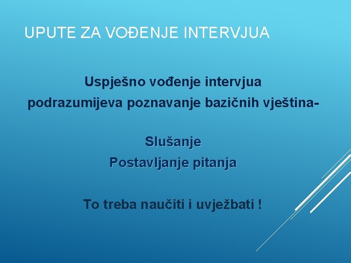 UPUTE ZA VOĐENJE INTERVJUA Uspješno vođenje intervjua podrazumijeva poznavanje bazičnih vještina. Slušanje Postavljanje pitanja