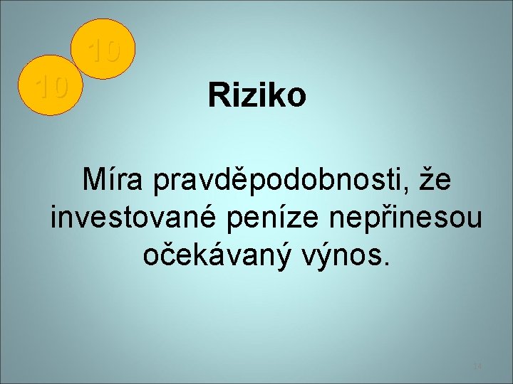 10 10 Riziko Míra pravděpodobnosti, že investované peníze nepřinesou očekávaný výnos. 14 