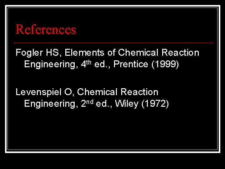 References Fogler HS, Elements of Chemical Reaction Engineering, 4 th ed. , Prentice (1999)